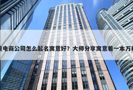新开跨境电商公司怎么起名寓意好？大师分享寓意着一本万利的名字