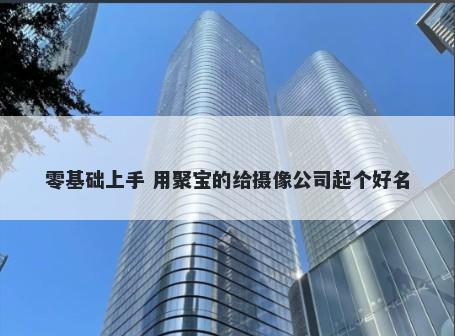 零基础上手 用聚宝的给摄像公司起个好名
