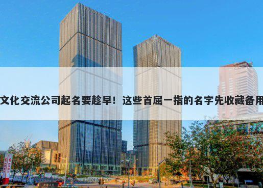 文化交流公司起名要趁早!这些首屈一指的名字先收藏备用