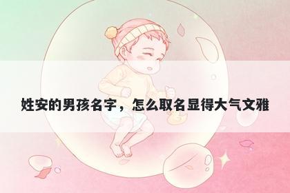 姓安的男孩名字，怎么取名显得大气文雅