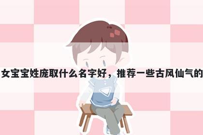 刚出生的女宝宝姓庞取什么名字好，推荐一些古风仙气的女孩名字