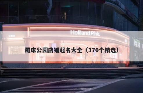 蹦床公园店铺起名大全（370个精选）