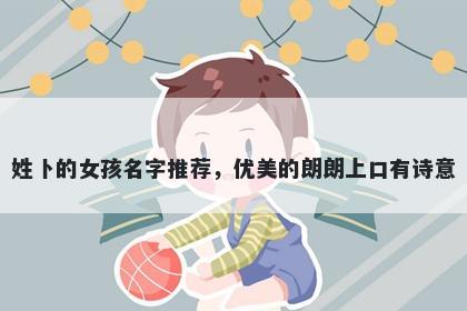 姓卜的女孩名字推荐，优美的朗朗上口有诗意