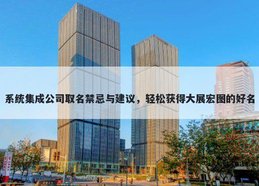 系统集成公司取名禁忌与建议,轻松获得大展宏图的好名