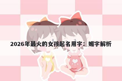 2026年最火的女孩起名用字：媚字解析