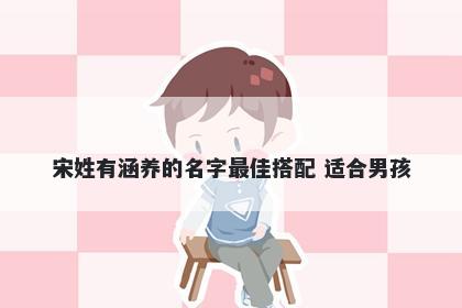 宋姓有涵养的名字最佳搭配 适合男孩