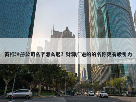 商标注册公司名字怎么起?财源广进的的名称更有吸引力