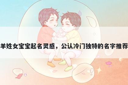 羊姓女宝宝起名灵感，公认冷门独特的名字推荐