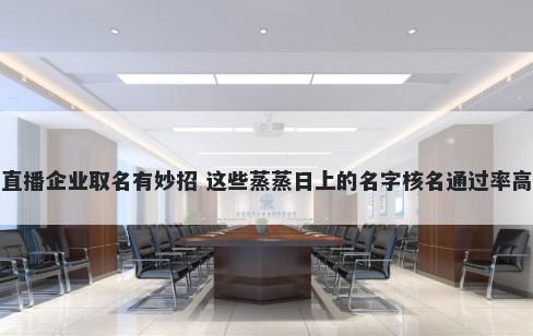 直播企业取名有妙招 这些蒸蒸日上的名字核名通过率高
