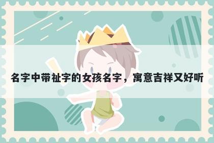 名字中带祉字的女孩名字，寓意吉祥又好听