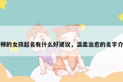 姓柳的女孩起名有什么好建议，温柔治愈的名字介绍