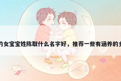 刚出生的女宝宝姓陈取什么名字好，推荐一些有涵养的女孩名字