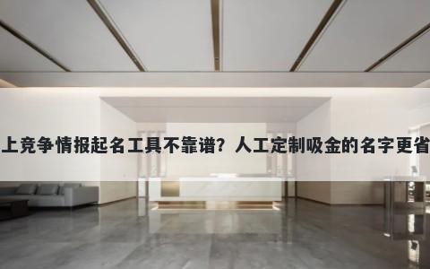 网上竞争情报起名工具不靠谱？人工定制吸金的名字更省心