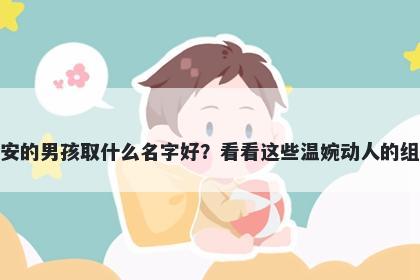 姓安的男孩取什么名字好？看看这些温婉动人的组合
