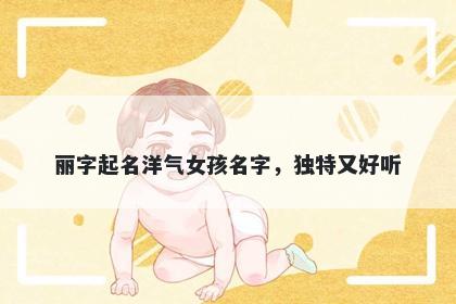 丽字起名洋气女孩名字，独特又好听