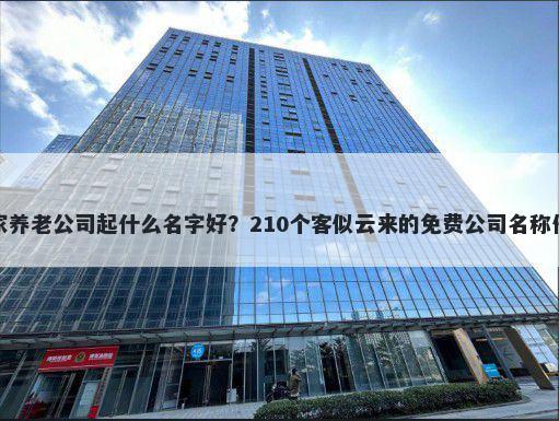 居家养老公司起什么名字好？210个客似云来的免费公司名称任选