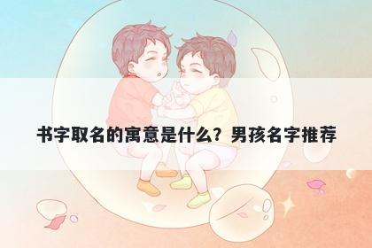 书字取名的寓意是什么？男孩名字推荐