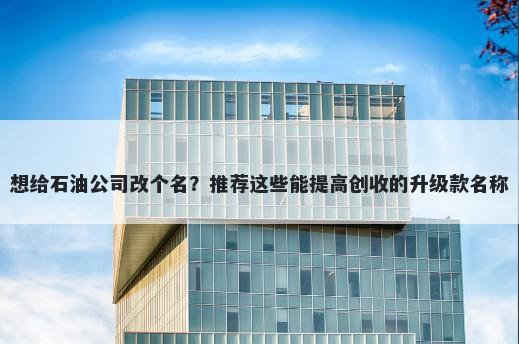 想给石油公司改个名？推荐这些能提高创收的升级款名称