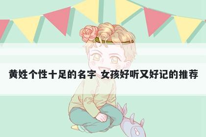黄姓个性十足的名字 女孩好听又好记的推荐
