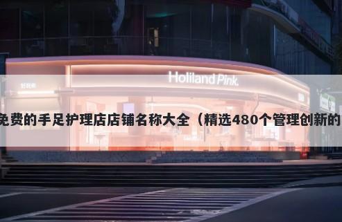 免费的手足护理店店铺名称大全(精选480个管理创新的)