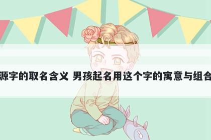 源字的取名含义 男孩起名用这个字的寓意与组合