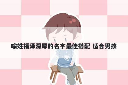 喻姓福泽深厚的名字最佳搭配 适合男孩