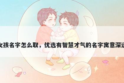 姓蒋的女孩名字怎么取，优选有智慧才气的名字寓意深远又好听