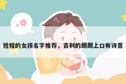 姓程的女孩名字推荐，吉利的朗朗上口有诗意