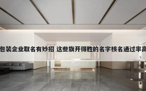 包装企业取名有妙招 这些旗开得胜的名字核名通过率高