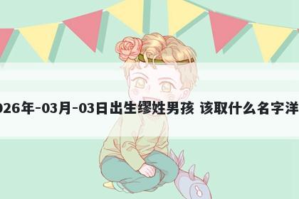 2026年-03月-03日出生缪姓男孩 该取什么名字洋气