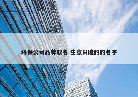 环保公司品牌取名 生意兴隆的的名字