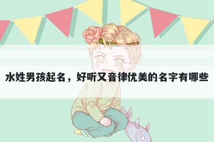 水姓男孩起名，好听又音律优美的名字有哪些