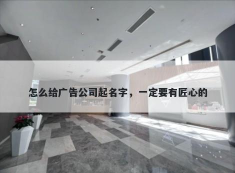 怎么给广告公司起名字，一定要有匠心的