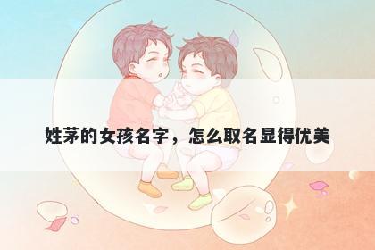 姓茅的女孩名字,怎么取名显得优美