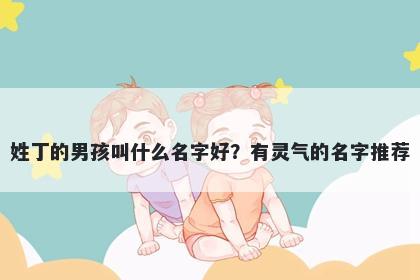 姓丁的男孩叫什么名字好？有灵气的名字推荐