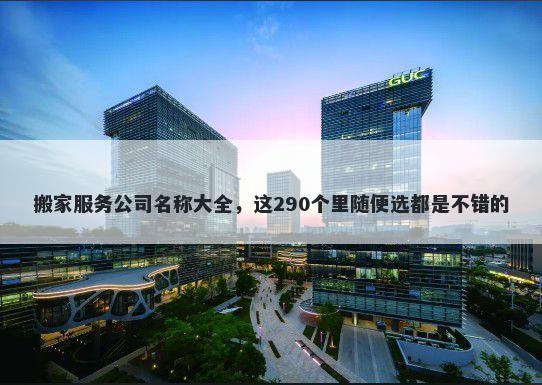 搬家服务公司名称大全，这290个里随便选都是不错的