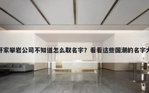 想开家攀岩公司不知道怎么取名字？看看这些国潮的名字大全