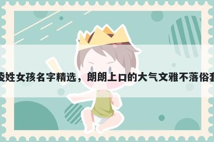 凌姓女孩名字精选，朗朗上口的大气文雅不落俗套