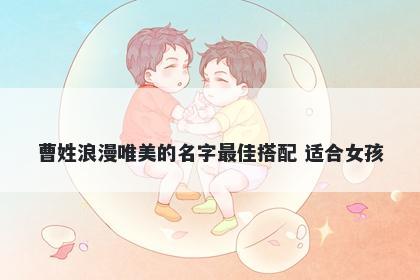 曹姓浪漫唯美的名字最佳搭配 适合女孩