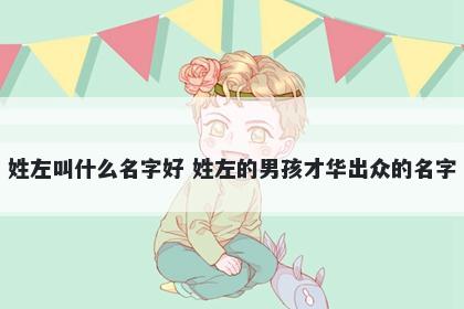 姓左叫什么名字好 姓左的男孩才华出众的名字