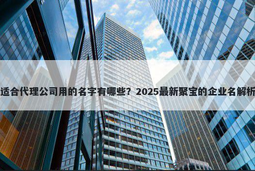 适合代理公司用的名字有哪些？2025最新聚宝的企业名解析