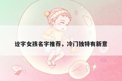 诠字女孩名字推荐，冷门独特有新意
