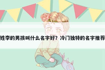 姓李的男孩叫什么名字好？冷门独特的名字推荐