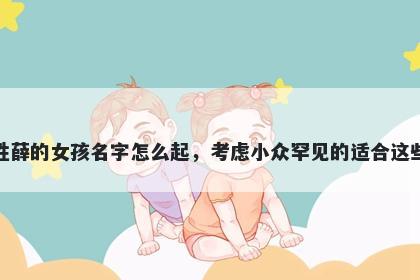 姓薛的女孩名字怎么起，考虑小众罕见的适合这些