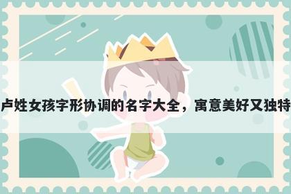 卢姓女孩字形协调的名字大全，寓意美好又独特