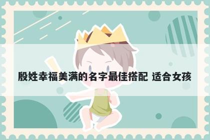 殷姓幸福美满的名字最佳搭配 适合女孩