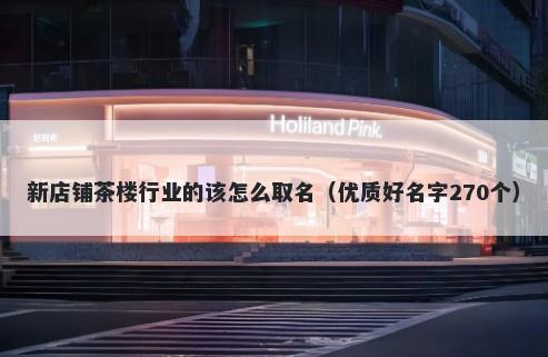 新店铺茶楼行业的该怎么取名（优质好名字270个）
