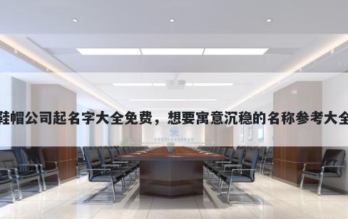 鞋帽公司起名字大全免费,想要寓意沉稳的名称参考大全