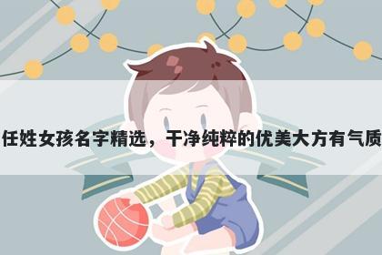 任姓女孩名字精选，干净纯粹的优美大方有气质