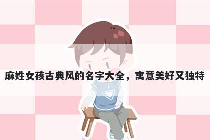 麻姓女孩古典风的名字大全，寓意美好又独特